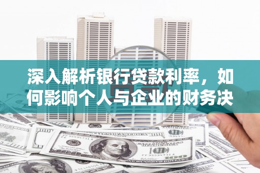 漳州深入解析银行贷款利率，如何影响个人与企业的财务决策