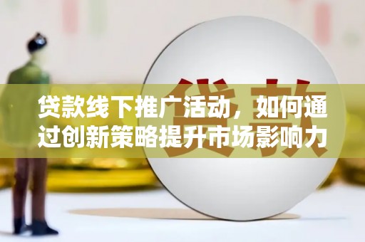 漳州贷款线下推广活动，如何通过创新策略提升市场影响力