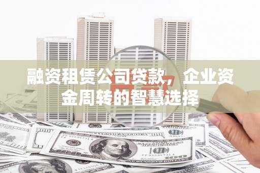 漳州融资租赁公司贷款，企业资金周转的智慧选择
