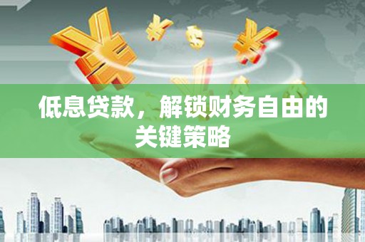 漳州低息贷款，解锁财务自由的关键策略