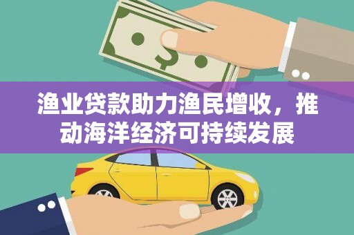 漳州渔业贷款助力渔民增收，推动海洋经济可持续发展