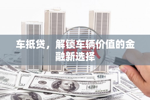 漳州车抵贷，解锁车辆价值的金融新选择