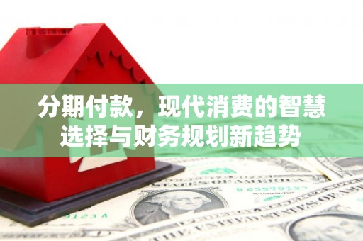 漳州分期付款，现代消费的智慧选择与财务规划新趋势
