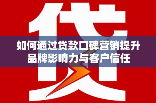 漳州如何通过贷款口碑营销提升品牌影响力与客户信任