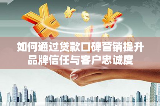 漳州如何通过贷款口碑营销提升品牌信任与客户忠诚度