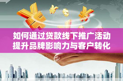漳州如何通过贷款线下推广活动提升品牌影响力与客户转化率