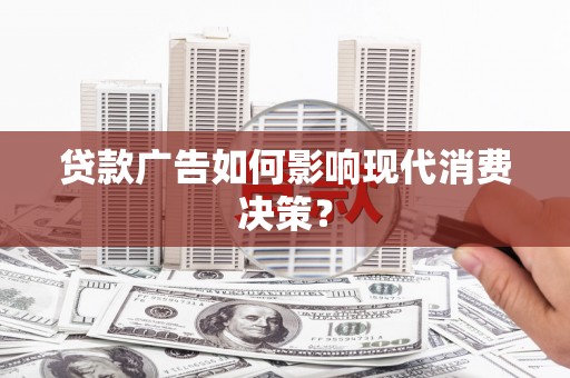 漳州贷款广告如何影响现代消费决策？