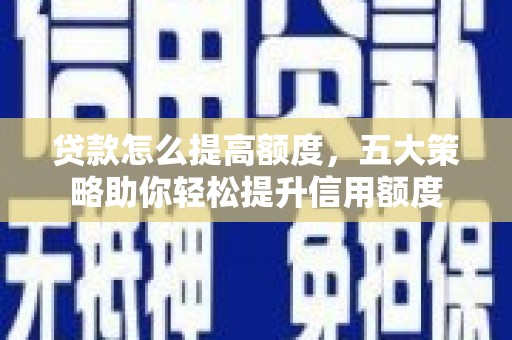 漳州贷款怎么提高额度，五大策略助你轻松提升信用额度
