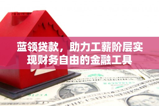 漳州蓝领贷款，助力工薪阶层实现财务自由的金融工具