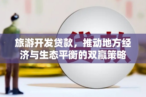 漳州旅游开发贷款，推动地方经济与生态平衡的双赢策略