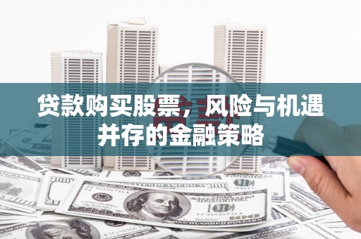 漳州贷款购买股票，风险与机遇并存的金融策略