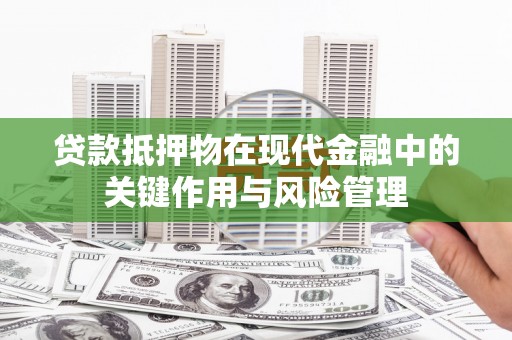 漳州贷款抵押物在现代金融中的关键作用与风险管理