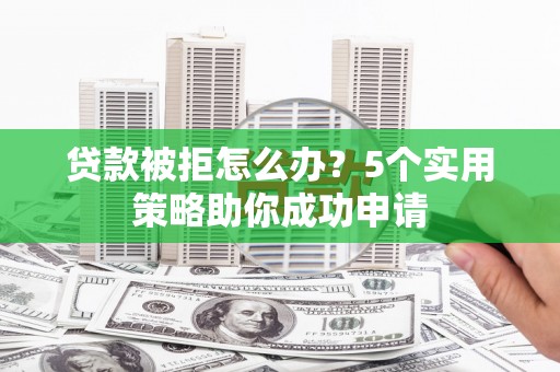 漳州贷款被拒怎么办？5个实用策略助你成功申请