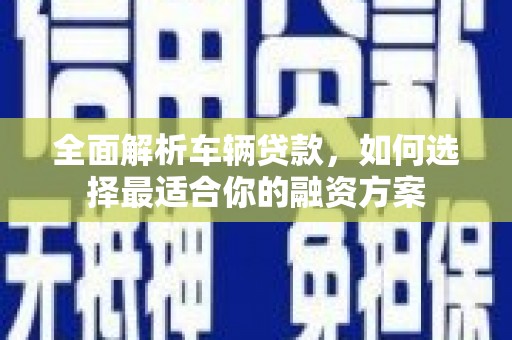 漳州全面解析车辆贷款，如何选择最适合你的融资方案