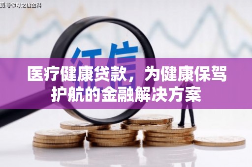 漳州医疗健康贷款，为健康保驾护航的金融解决方案