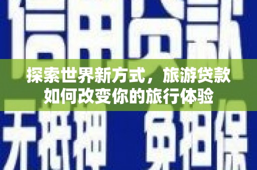 漳州探索世界新方式，旅游贷款如何改变你的旅行体验