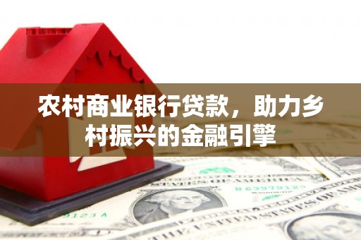 漳州农村商业银行贷款，助力乡村振兴的金融引擎